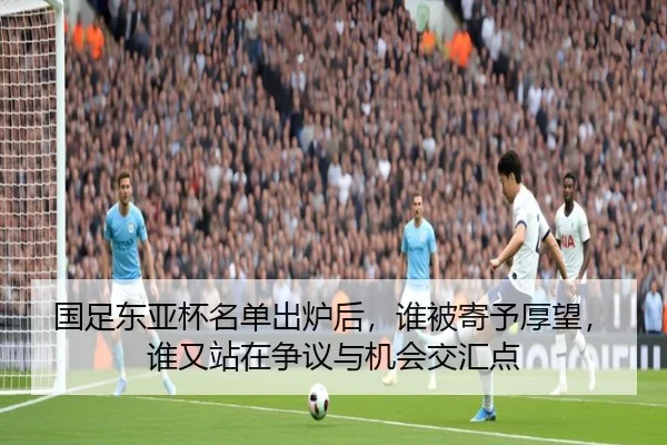 国足东亚杯名单出炉后，谁被寄予厚望，谁又站在争议与机会交汇点 | Kering