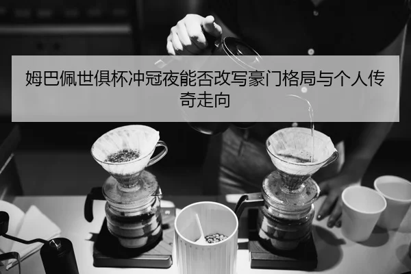 姆巴佩世俱杯冲冠夜能否改写豪门格局与个人传奇走向 | Kering